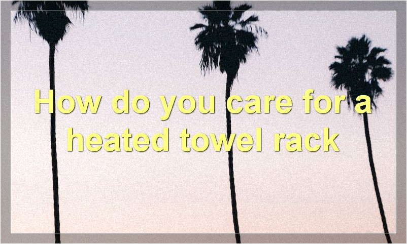 How do you care for a heated towel rack